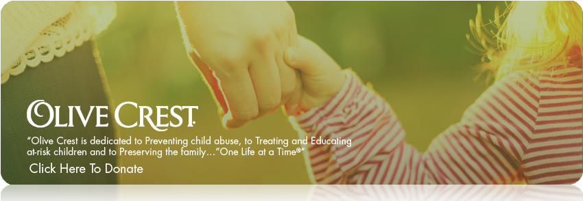 Olive Crest is dedicated to Preventing child abuse, to Treating and Educating at-risk children and to Preserving the family…One Life at a Time
